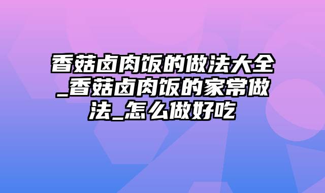 香菇卤肉饭的做法大全_香菇卤肉饭的家常做法_怎么做好吃