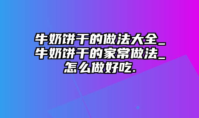 牛奶饼干的做法大全_牛奶饼干的家常做法_怎么做好吃.