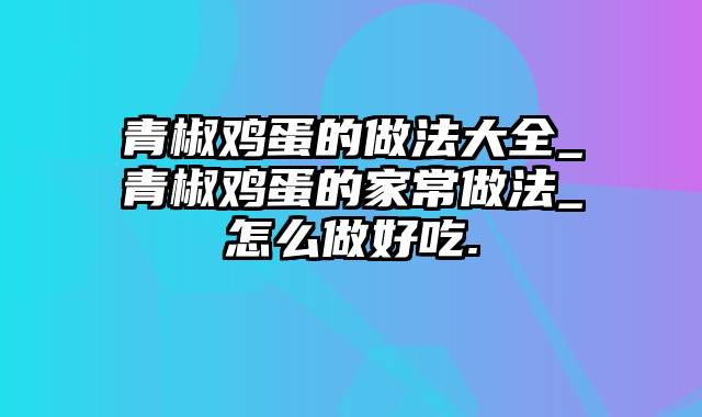 青椒鸡蛋的做法大全_青椒鸡蛋的家常做法_怎么做好吃.