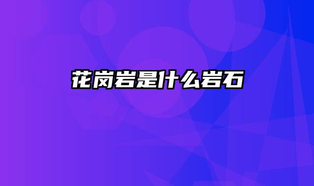 花岗岩是什么岩石