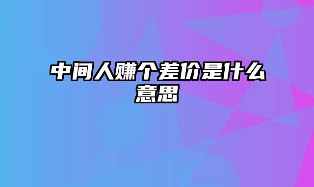 中间人赚个差价是什么意思