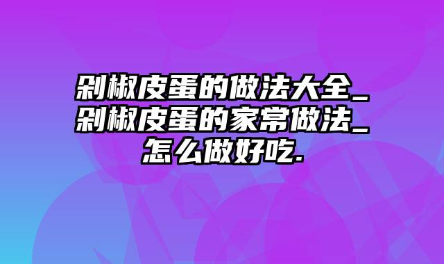 剁椒皮蛋的做法大全_剁椒皮蛋的家常做法_怎么做好吃.