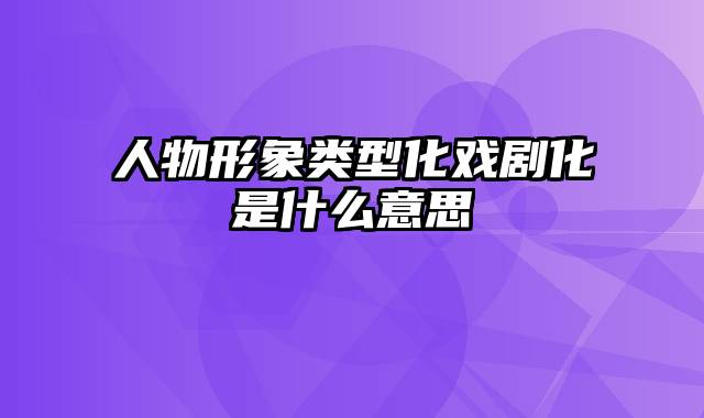 人物形象类型化戏剧化是什么意思