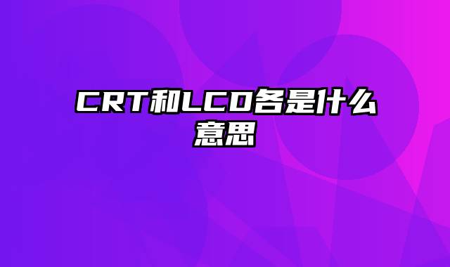 CRT和LCD各是什么意思