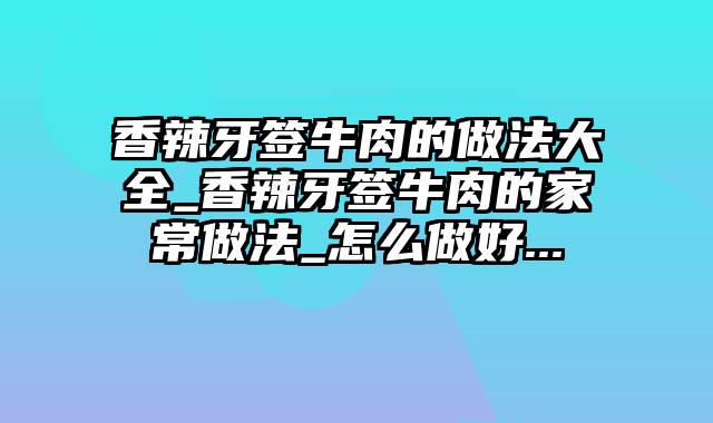 香辣牙签牛肉的做法大全_香辣牙签牛肉的家常做法_怎么做好...