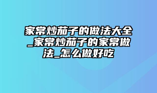 家常炒茄子的做法大全_家常炒茄子的家常做法_怎么做好吃