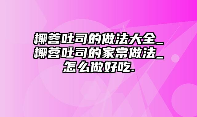 椰蓉吐司的做法大全_椰蓉吐司的家常做法_怎么做好吃.