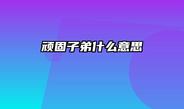 顽固子弟什么意思