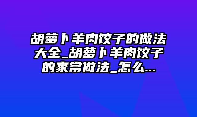 胡萝卜羊肉饺子的做法大全_胡萝卜羊肉饺子的家常做法_怎么...