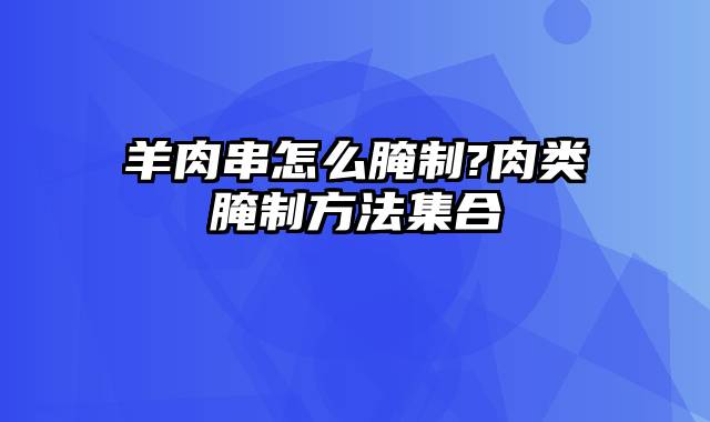 羊肉串怎么腌制?肉类腌制方法集合