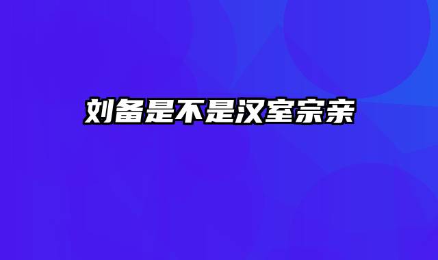 刘备是不是汉室宗亲