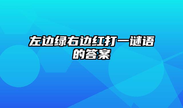 左边绿右边红打一谜语的答案