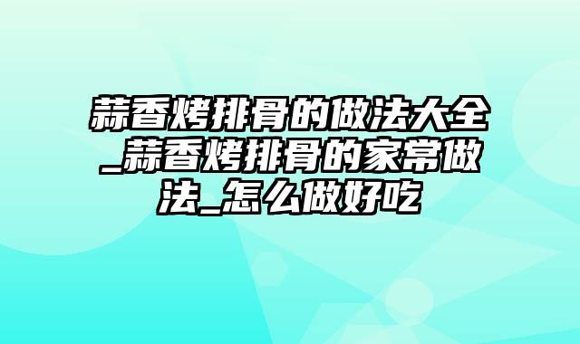 蒜香烤排骨的做法大全_蒜香烤排骨的家常做法_怎么做好吃