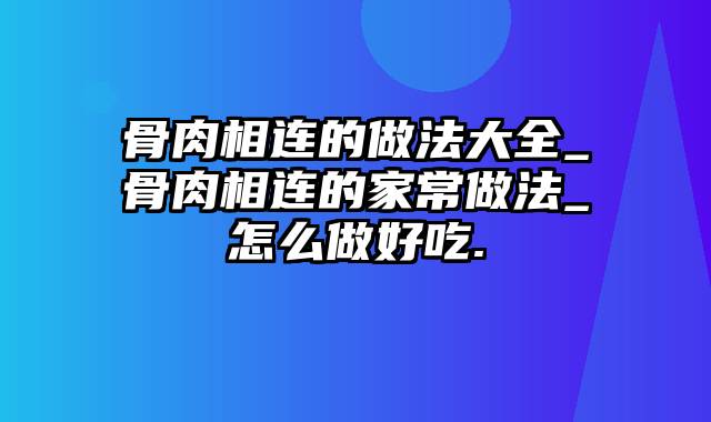 骨肉相连的做法大全_骨肉相连的家常做法_怎么做好吃.