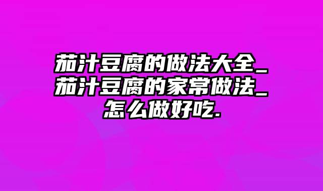 茄汁豆腐的做法大全_茄汁豆腐的家常做法_怎么做好吃.