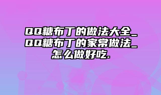 QQ糖布丁的做法大全_QQ糖布丁的家常做法_怎么做好吃.