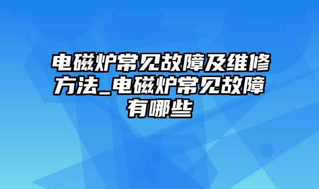 电磁炉常见故障及维修方法_电磁炉常见故障有哪些