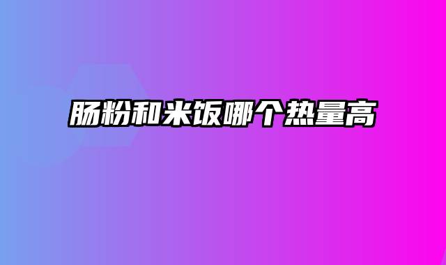 肠粉和米饭哪个热量高