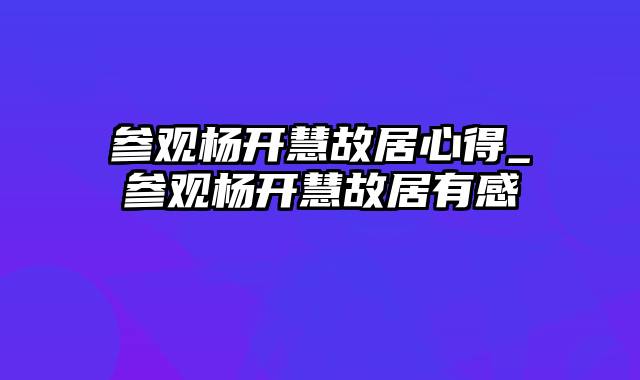 参观杨开慧故居心得_参观杨开慧故居有感