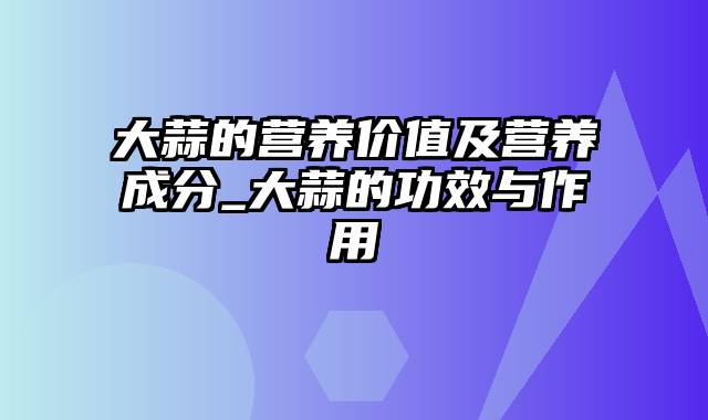 大蒜的营养价值及营养成分_大蒜的功效与作用