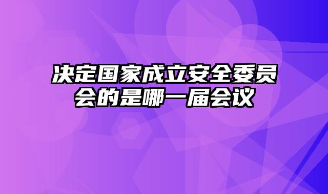 决定国家成立安全委员会的是哪一届会议