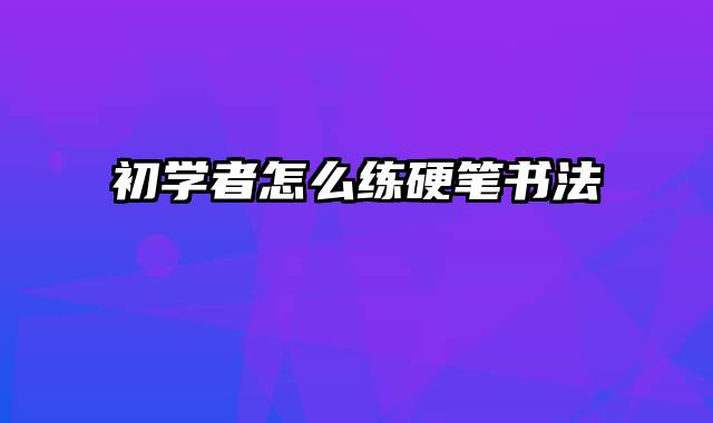 初学者怎么练硬笔书法
