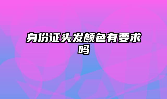 身份证头发颜色有要求吗