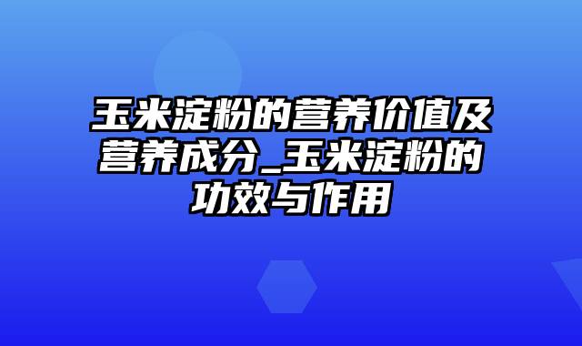 玉米淀粉的营养价值及营养成分_玉米淀粉的功效与作用