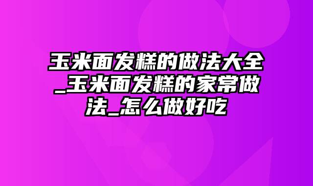 玉米面发糕的做法大全_玉米面发糕的家常做法_怎么做好吃