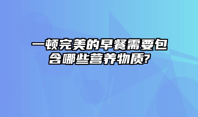 一顿完美的早餐需要包含哪些营养物质?