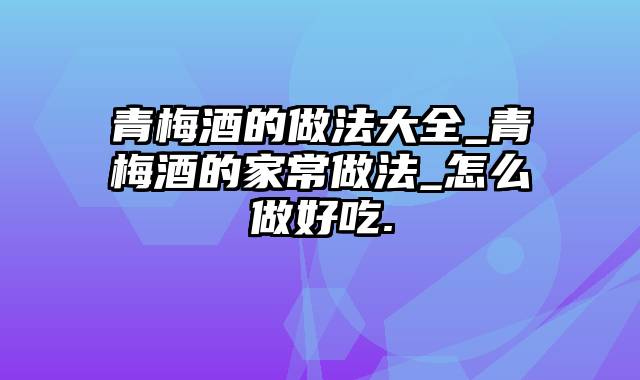 青梅酒的做法大全_青梅酒的家常做法_怎么做好吃.