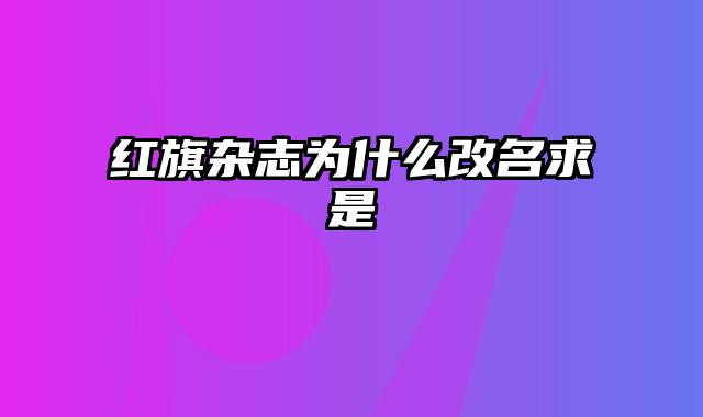 红旗杂志为什么改名求是