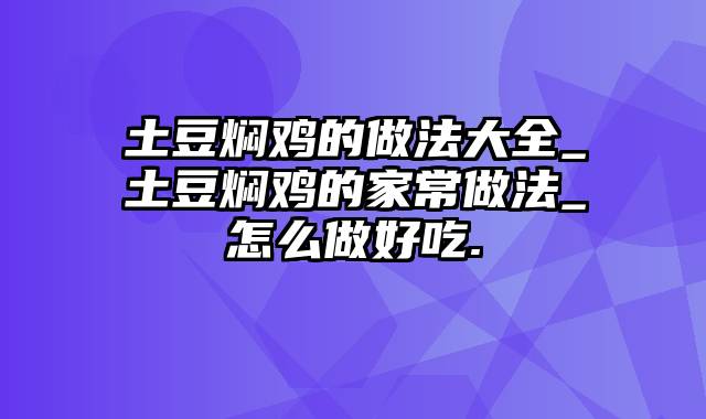 土豆焖鸡的做法大全_土豆焖鸡的家常做法_怎么做好吃.