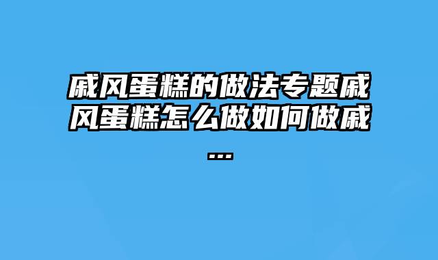 戚风蛋糕的做法专题戚风蛋糕怎么做如何做戚...