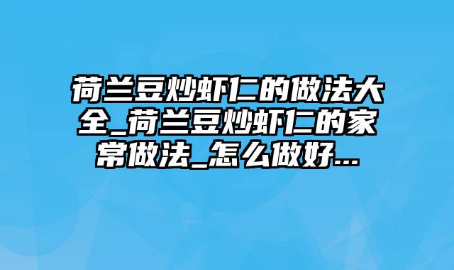 荷兰豆炒虾仁的做法大全_荷兰豆炒虾仁的家常做法_怎么做好...