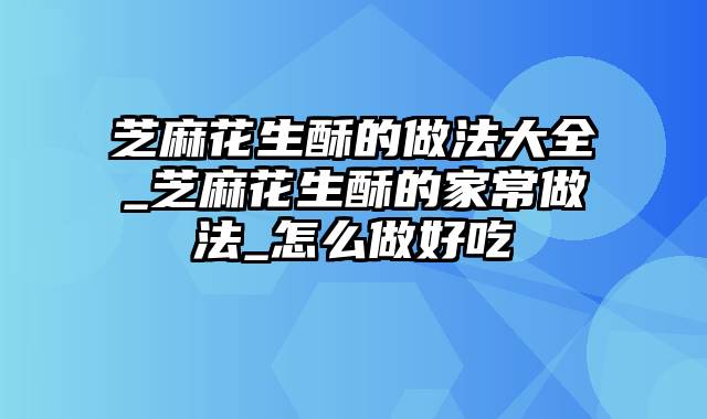 芝麻花生酥的做法大全_芝麻花生酥的家常做法_怎么做好吃