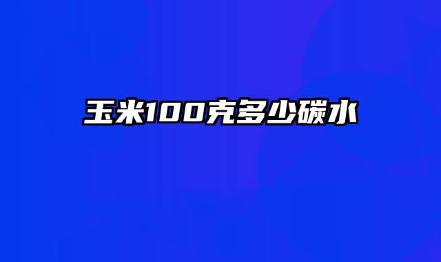 玉米100克多少碳水