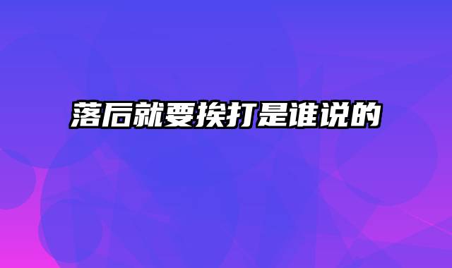 落后就要挨打是谁说的