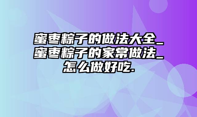蜜枣粽子的做法大全_蜜枣粽子的家常做法_怎么做好吃.