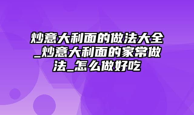 炒意大利面的做法大全_炒意大利面的家常做法_怎么做好吃