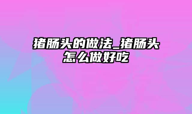 猪肠头的做法_猪肠头怎么做好吃