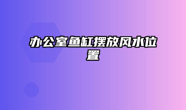 办公室鱼缸摆放风水位置