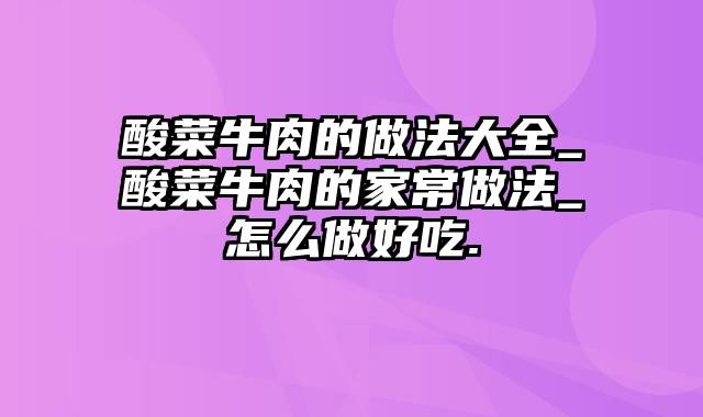 酸菜牛肉的做法大全_酸菜牛肉的家常做法_怎么做好吃.