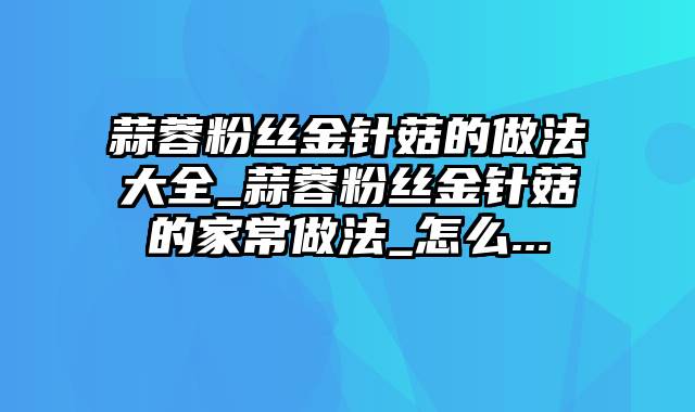 蒜蓉粉丝金针菇的做法大全_蒜蓉粉丝金针菇的家常做法_怎么...