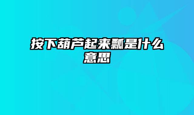 按下葫芦起来瓢是什么意思
