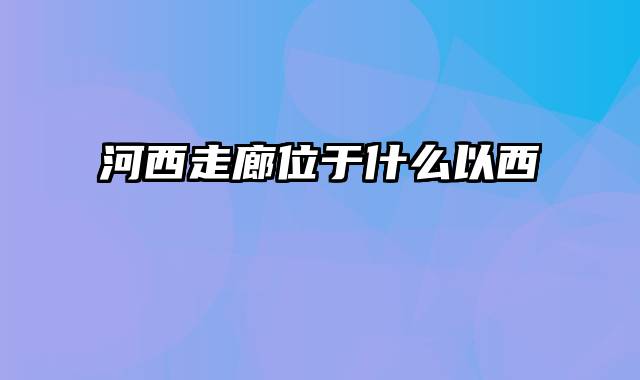 河西走廊位于什么以西