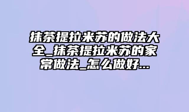 抹茶提拉米苏的做法大全_抹茶提拉米苏的家常做法_怎么做好...