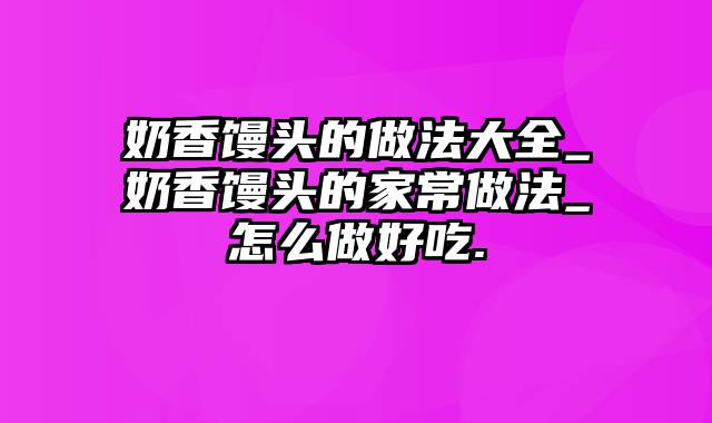 奶香馒头的做法大全_奶香馒头的家常做法_怎么做好吃.