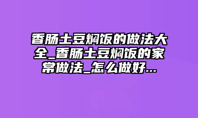 香肠土豆焖饭的做法大全_香肠土豆焖饭的家常做法_怎么做好...