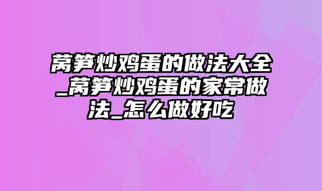 莴笋炒鸡蛋的做法大全_莴笋炒鸡蛋的家常做法_怎么做好吃